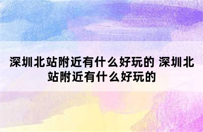 深圳北站附近有什么好玩的 深圳北站附近有什么好玩的